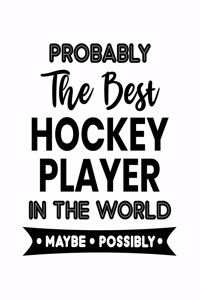 Probably the Best Hockey Player In the World. Maybe. Possibly.: Hockey Gift for People Who Love Playing Hockey - Funny Saying for Hockey Lovers - Blank Lined Journal or Notebook