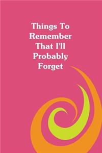Things To Remember That I'll Probably Forget