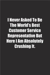 I Never Asked To Be The World's Best Customer Service Representative But Here I Am Absolutely Crushing It.