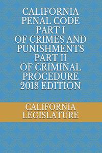 California Penal Code Part I of Crimes and Punishments Part II of Criminal Procedure 2018 Edition
