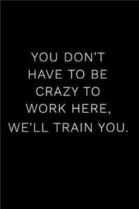 You Don't Have to Be Crazy to Work Here, We'll Train You.