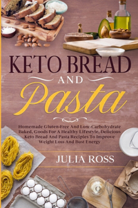 Keto Bread and Pasta: Homemade Gluten-Free And LowCarbohydrate Baked, Goods For A Healthy Lifestyle, Delicious Keto Bread And Pasta Recipies To Improve Weight Loss And Bu