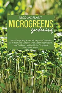 Microgreens Gardening: Learn Everything About Microgreen Cultivation At Indoor And Outdoor With Details Techniques. How To Grow Healthy Herbs, Vegetables And Fruits In Soi