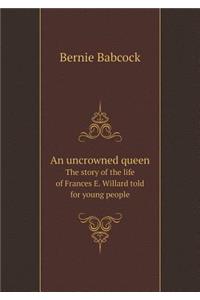 An Uncrowned Queen the Story of the Life of Frances E. Willard Told for Young People