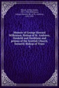 Memoir of George Howard Wilkinson, Bishop of St. Andrews, Dunkeld and Dunblane and primus of the Scottish Church, formerly Bishop of Truro