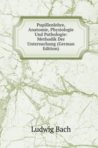 Pupillenlehre, Anatomie, Physiologie Und Pathologie: Methodik Der Untersuchung (German Edition)