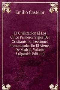 La Civilizacion El Los Cinco Primeros Siglos Del Cristianismo: Lecciones Pronunciadas En El Ateneo De Madrid, Volume 5 (Spanish Edition)