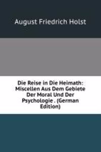 Die Reise in Die Heimath: Miscellen Aus Dem Gebiete Der Moral Und Der Psychologie . (German Edition)