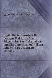 Logik: Die Wissenschaft Des Denkens Und Kritik Aller Erkenntniss, Zum Selbstudium Und Dur Unterricht Auf Hohern Schulen, Part 2 (German Edition)