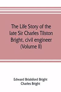 life story of the late Sir Charles Tilston Bright, civil engineer; with which is incorporated the story of the Atlantic cable, and the first telegraph to India and the colonies (Volume II)