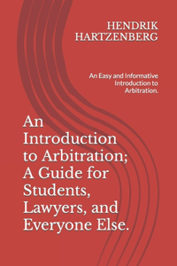 An Introduction to Arbitration; A Guide for Students, Lawyers, and Everyone Else.