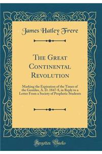 The Great Continental Revolution: Marking the Expiration of the Times of the Gentiles, A. D. 1847-8, in Reply to a Letter from a Society of Prophetic Students (Classic Reprint)