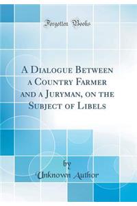 A Dialogue Between a Country Farmer and a Juryman, on the Subject of Libels (Classic Reprint)