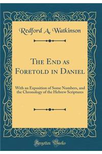 The End as Foretold in Daniel: With an Exposition of Some Numbers, and the Chronology of the Hebrew Scriptures (Classic Reprint)