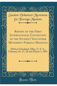 Report of the First International Convention of the Student Volunteer Movement Foreign Missions: Held at Cleveland, Ohio, U. S. A., February 26, 27, 28 and March 1, 1891 (Classic Reprint)