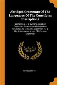 Abridged Grammars of the Languages of the Cuneiform Inscriptions: Containing: I.--A Sumero-Akkadian Grammar. II.--An Assyro-Babylonian Grammar. III.--A Vannic Grammar. IV.--A Medic Grammar. V.--An Old Persian Grammar