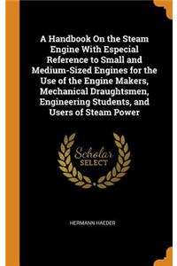 A Handbook on the Steam Engine with Especial Reference to Small and Medium-Sized Engines for the Use of the Engine Makers, Mechanical Draughtsmen, Engineering Students, and Users of Steam Power