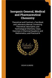 Inorganic General, Medical and Pharmaceutical Chemistry: Theoretical and Practical; A Text-Book and Laboratory Manual, Containing Theoretical, Descriptive, and Technological Chemistry; Class Exercises in Chemical Equations and Mathematics; And Prac