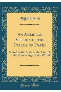 An American Version of the Psalms of David: Suited to the State of the Church in the Present Age of the World (Classic Reprint)