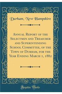 Annual Report of the Selectmen and Treasurer and Superintending School Committee, of the Town of Durham, for the Year Ending March 1, 1882 (Classic Reprint)