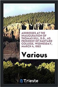Addresses at the Inauguration of Thomas Hill, D.D., as President of Harvard College, Wednesday, March 4, 1863