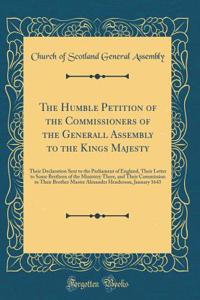 The Humble Petition of the Commissioners of the Generall Assembly to the Kings Majesty: Their Declaration Sent to the Parliament of England, Their Letter to Some Brethren of the Ministery There, and Their Commission to Their Brother Master Alexande