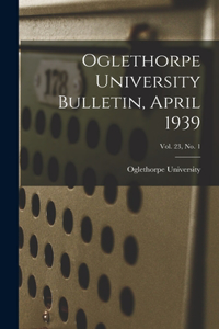 Oglethorpe University Bulletin, April 1939; Vol. 23, No. 1