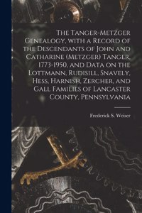 Tanger-Metzger Genealogy, With a Record of the Descendants of John and Catharine (Metzger) Tanger, 1773-1950, and Data on the Lottmann, Rudisill, Snavely, Hess, Harnish, Zercher, and Gall Families of Lancaster County, Pennsylvania