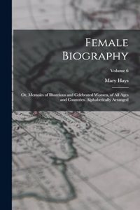 Female Biography; or, Memoirs of Illustrious and Celebrated Women, of all Ages and Countries. Alphabetically Arranged; Volume 6