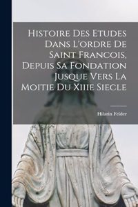 Histoire Des Etudes Dans L'ordre De Saint Francois, Depuis Sa Fondation Jusque Vers La Moitie Du Xiiie Siecle