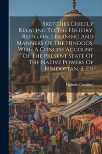 Sketches Chiefly Relating To The History, Religion, Learning And Manners Of The Hindoos, With A Concise Account Of The Present State Of The Native Powers Of Hindostan. 2. Ed