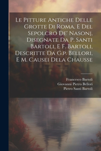 Le Pitture Antiche Delle Grotte Di Roma, E Del Sepolcro De' Nasonj, Disegnate Da P. Santi Bartoli, E F. Bartoli, Descritte Da G.p. Bellori, E M. Causei Dela Chausse