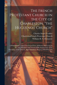 French Protestant Church in the City of Charleston, "the Huguenot Church"; a Brief History of the Church and two Addresses Delivered on the two Hundred and Twenty-fifth Anniversary of the Founding of the Church, April Fourteen, Nineteen Hundred and