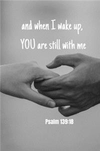 and when I wake up YOU are still with me - Psalm 139