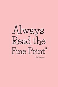 Always Read the Fine Print* * I'm Pregnant