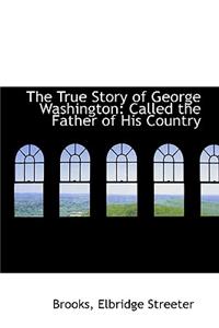 The True Story of George Washington: Called the Father of His Country