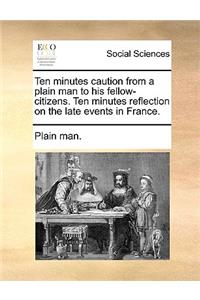 Ten Minutes Caution from a Plain Man to His Fellow-Citizens. Ten Minutes Reflection on the Late Events in France.