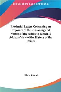 Provincial Letters Containing an Exposure of the Reasoning and Morals of the Jesuits to Which Is Added a View of the History of the Jesuits