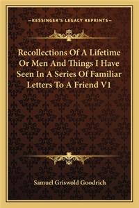 Recollections of a Lifetime or Men and Things I Have Seen in a Series of Familiar Letters to a Friend V1