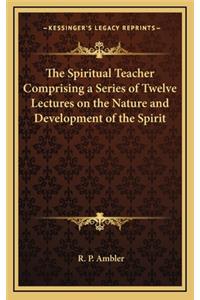 The Spiritual Teacher Comprising a Series of Twelve Lectures on the Nature and Development of the Spirit