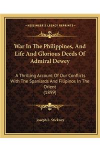 War in the Philippines, and Life and Glorious Deeds of Admiral Dewey: A Thrilling Account Of Our Conflicts With The Spaniards And Filipinos In The Orient (1899)