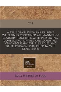 A True Gentlewomans Delight Wherein Is Contained All Manner of Cookery: Together with Preserving, Conserving, Drying and Candying. Very Necessary for All Ladies and Gentlewomen. Published by W. I. Gent. (1653)