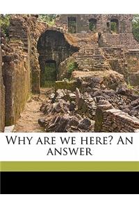 Why Are We Here? an Answer