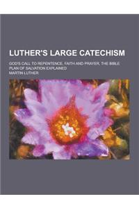 Luther's Large Catechism; God's Call to Repentence, Faith and Prayer, the Bible Plan of Salvation Explained