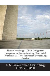 House Hearing, 108th Congress: Progress in Consolidating Terrorist Watchlists: The Terrorist Screening Center