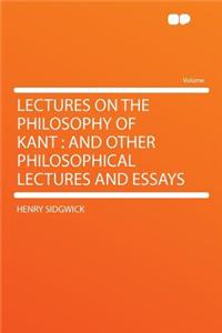 Lectures on the Philosophy of Kant: And Other Philosophical Lectures and Essays