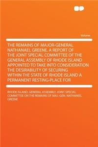 The Remains of Major-General Nathanael Greene. a Report of the Joint Special Committee of the General Assembly of Rhode Island Appointed to Take Into Consideration the Desirability of Securing Within the State of Rhode Island a Permanent Resting-Pl
