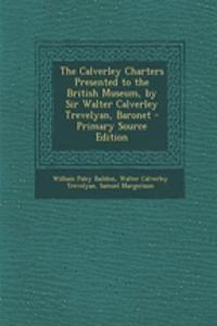 The Calverley Charters Presented to the British Museum, by Sir Walter Calverley Trevelyan, Baronet - Primary Source Edition
