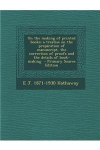On the Making of Printed Books; A Treatise on the Preparation of Manuscript, the Correction of Proofs and the Details of Book-Making - Primary Source Edition
