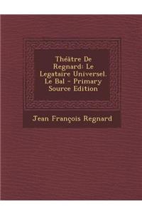 Theatre de Regnard: Le Legataire Universel. Le Bal - Primary Source Edition